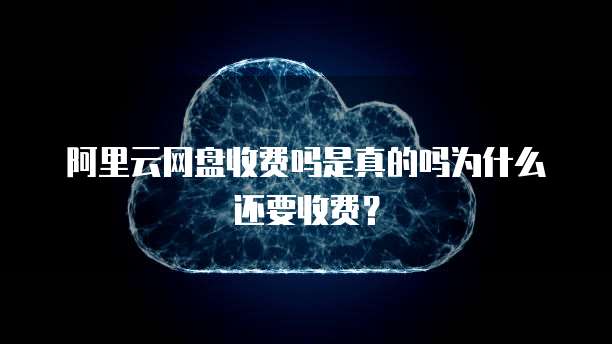阿里云网盘收费吗是真的吗为什么还要收费?