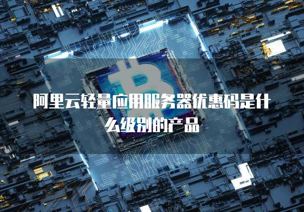 阿里云轻量应用服务器优惠码是什么级别的产品