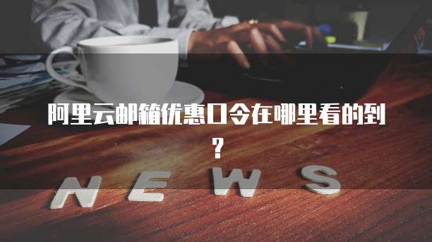 阿里云邮箱优惠口令在哪里看的到?