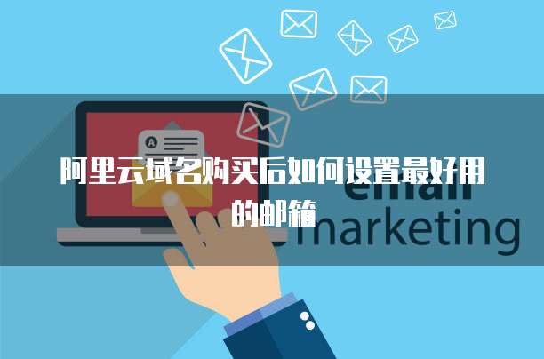 阿里云域名购买后如何设置最好用的邮箱