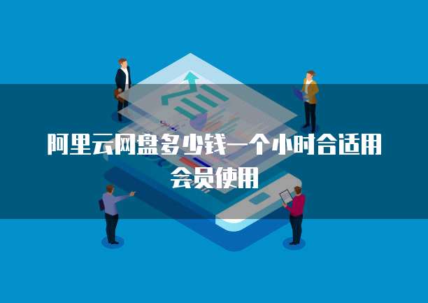 阿里云网盘多少钱一个小时合适用会员使用