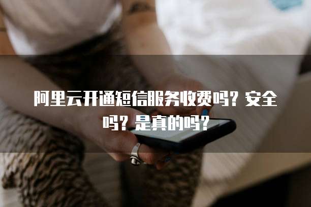 阿里云开通短信服务收费吗?安全吗?是真的吗?