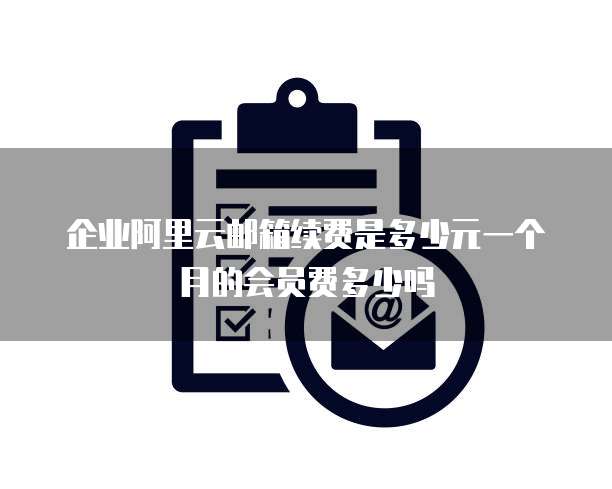 企业阿里云邮箱续费是多少元一个月的会员费多少吗