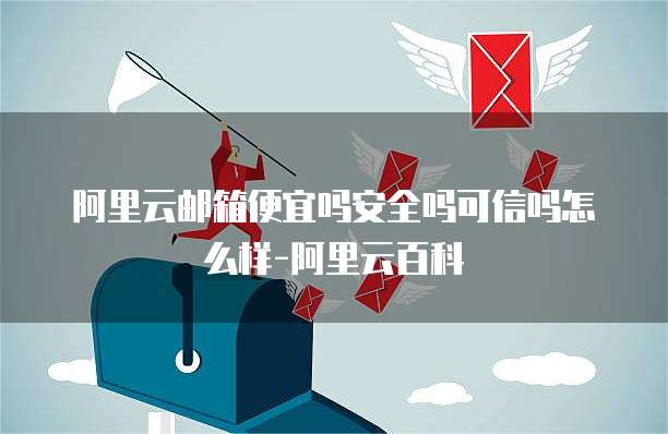 阿里云邮箱便宜吗安全吗可信吗怎么样-阿里云百科