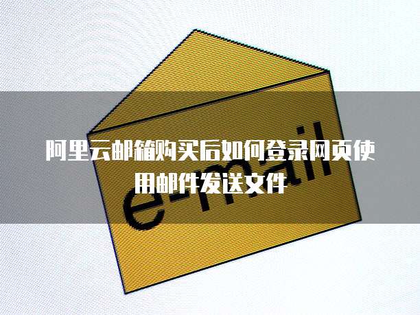 阿里云邮箱购买后如何登录网页使用邮件发送文件