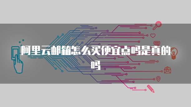 阿里云邮箱怎么买便宜点吗是真的吗