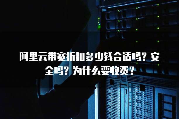 阿里云带宽折扣多少钱合适吗?安全吗?为什么要收费?