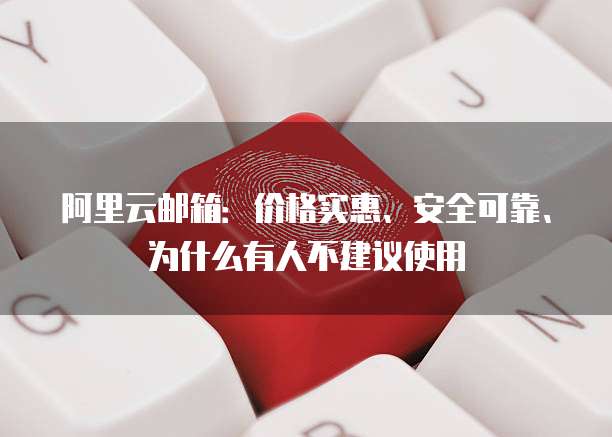 阿里云邮箱:价格实惠、安全可靠、为什么有人不建议使用