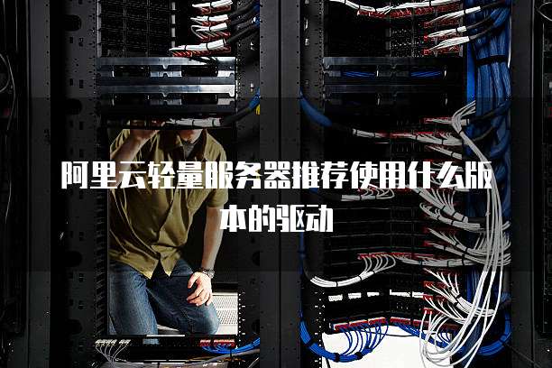 阿里云轻量服务器推荐使用什么版本的驱动