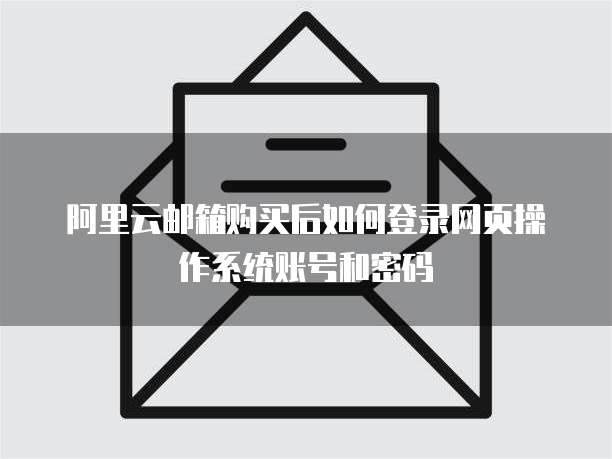 阿里云邮箱购买后如何登录网页操作系统账号和密码