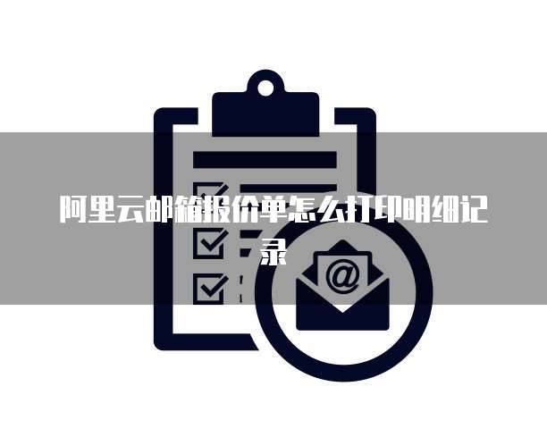 阿里云邮箱报价单怎么打印明细记录