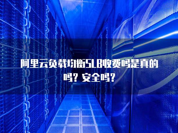 阿里云负载均衡SLB收费吗是真的吗?安全吗?