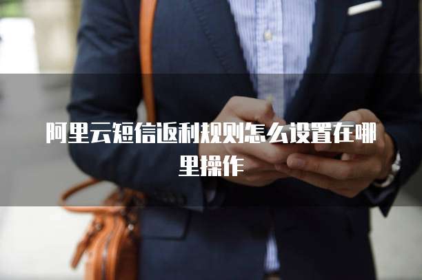 阿里云短信返利规则怎么设置在哪里操作