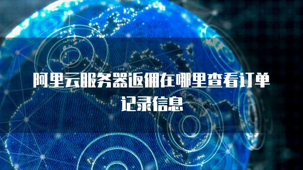 阿里云服务器返佣在哪里查看订单记录信息