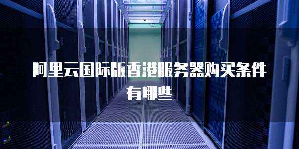 阿里云国际版香港服务器购买条件有哪些
