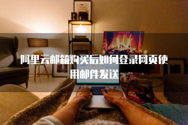 阿里云邮箱购买后如何登录网页使用邮件发送