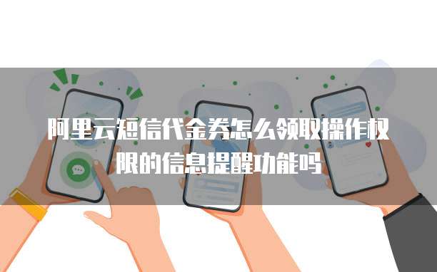 阿里云短信代金券怎么领取操作权限的信息提醒功能吗