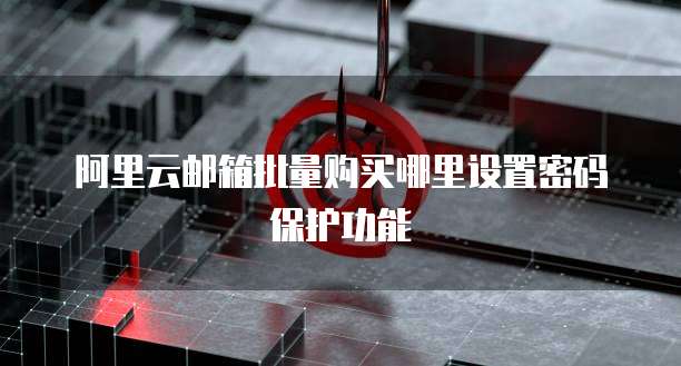 阿里云邮箱批量购买哪里设置密码保护功能