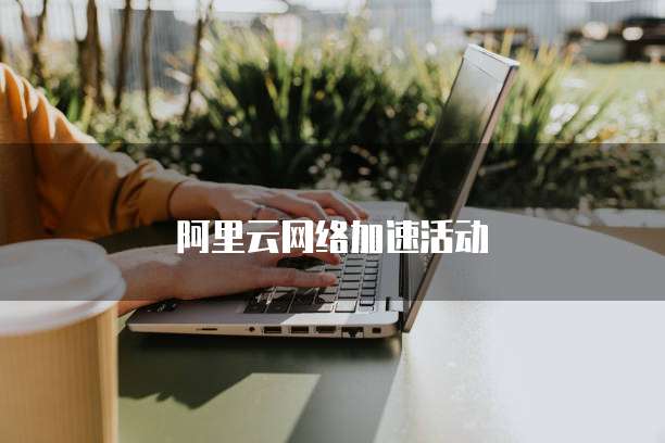 阿里云网络加速活动
