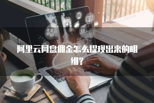 阿里云网盘佣金怎么提现出来的明细?