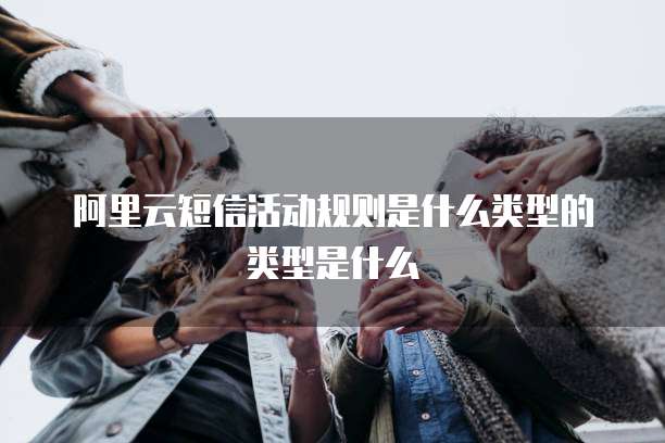 阿里云短信活动规则是什么类型的类型是什么