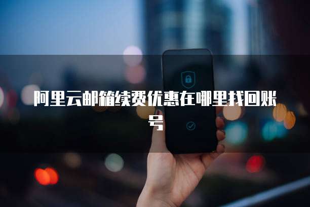 阿里云邮箱续费优惠在哪里找回账号