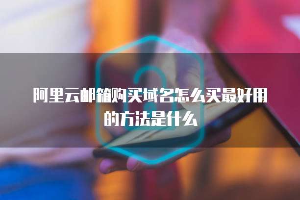 阿里云邮箱购买域名怎么买最好用的方法是什么