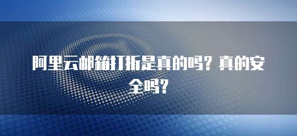 阿里云邮箱打折是真的吗?真的安全吗?