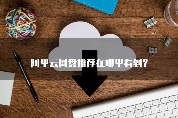 阿里云网盘推荐在哪里看到?