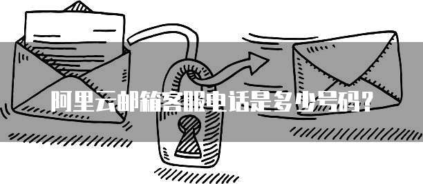 阿里云邮箱客服电话是多少号码?
