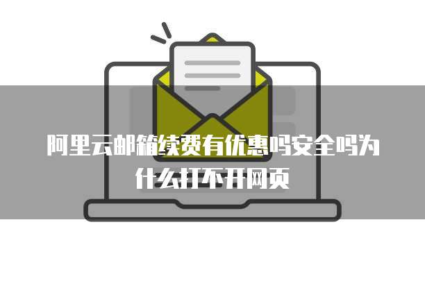 阿里云邮箱续费有优惠吗安全吗为什么打不开网页