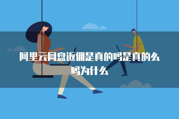 阿里云网盘返佣是真的吗是真的么吗为什么