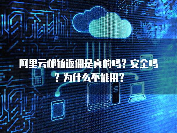阿里云邮箱返佣是真的吗?安全吗?为什么不能用?