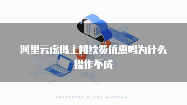 阿里云虚拟主机续费优惠吗为什么操作不成
