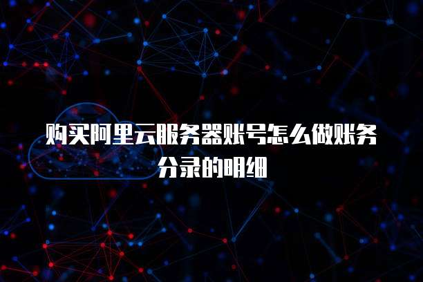 购买阿里云服务器账号怎么做账务分录的明细