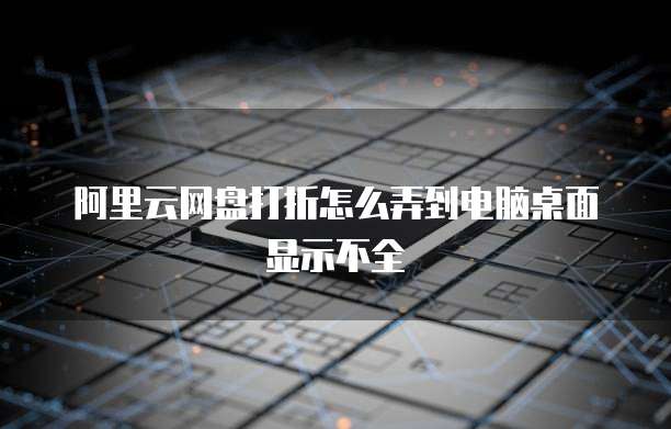 阿里云网盘打折怎么弄到电脑桌面显示不全