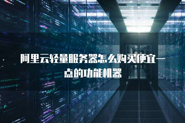 阿里云轻量服务器怎么购买便宜一点的功能机器