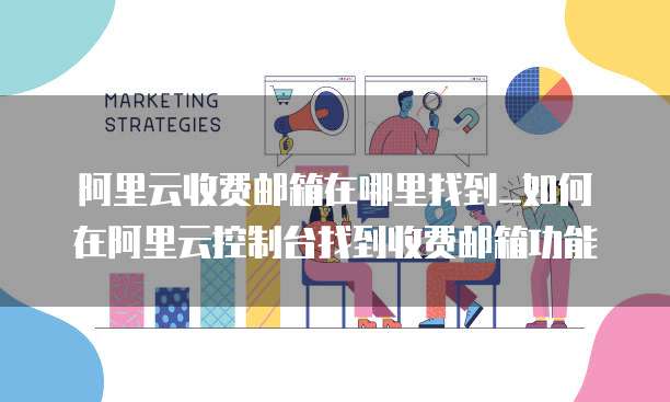 阿里云收费邮箱在哪里找到_如何在阿里云控制台找到收费邮箱功能