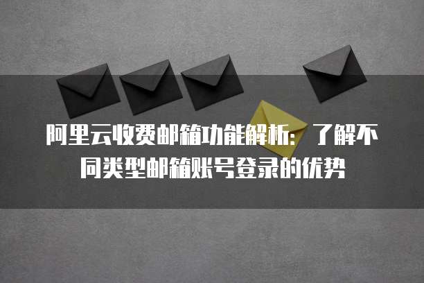 阿里云收费邮箱功能解析：了解不同类型邮箱账号登录的优势