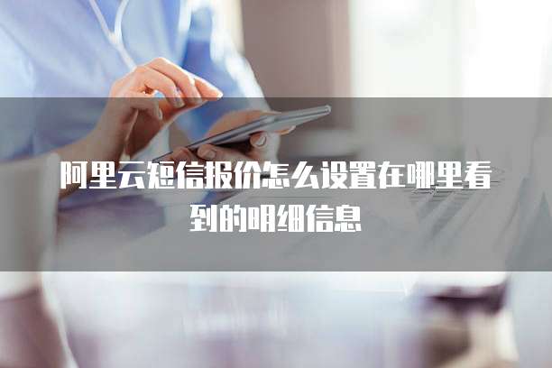 阿里云短信报价怎么设置在哪里看到的明细信息