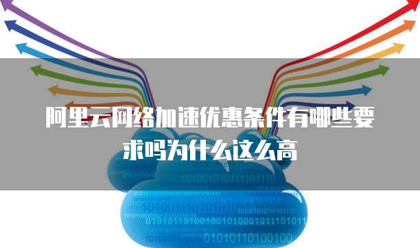 阿里云网络加速优惠条件有哪些要求吗为什么这么高