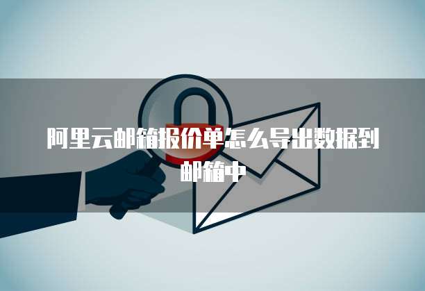 阿里云邮箱报价单怎么导出数据到邮箱中