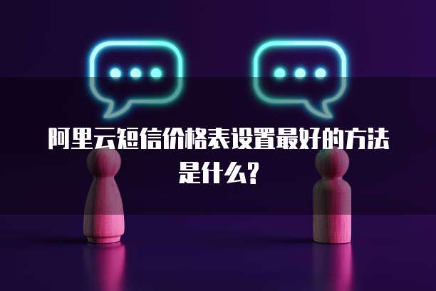 阿里云短信价格表设置最好的方法是什么?