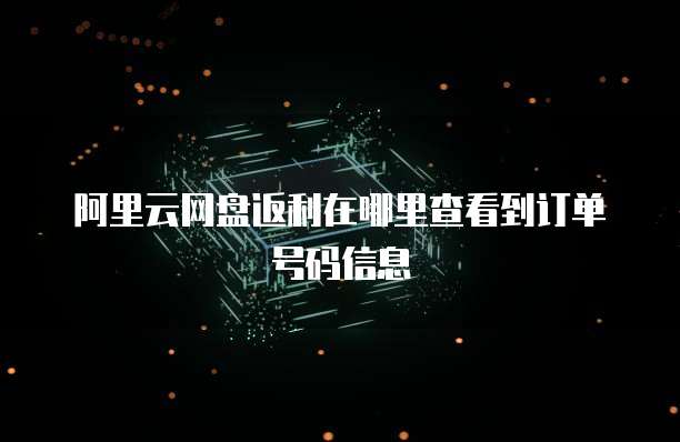 阿里云网盘返利在哪里查看到订单号码信息