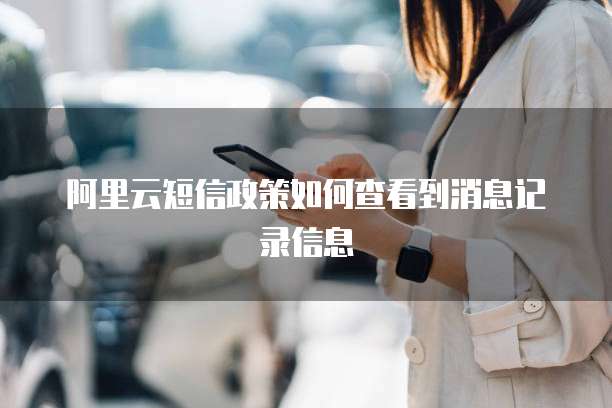 阿里云短信政策如何查看到消息记录信息