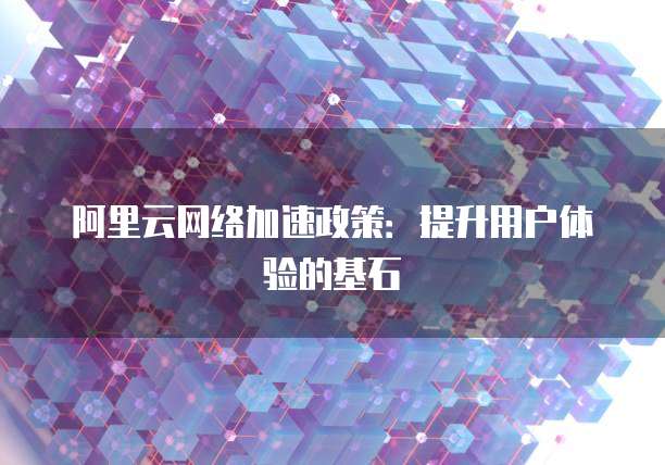 阿里云网络加速政策:提升用户体验的基石