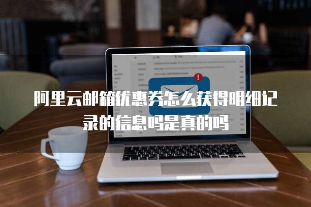 阿里云邮箱优惠券怎么获得明细记录的信息吗是真的吗