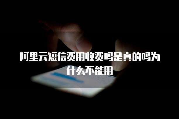 阿里云短信费用收费吗是真的吗为什么不能用