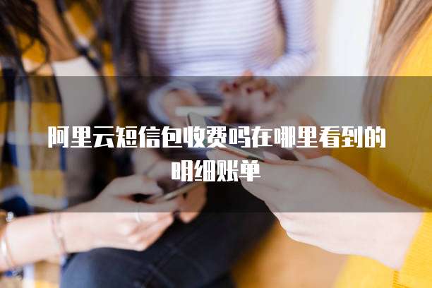 阿里云短信包收费吗在哪里看到的明细账单