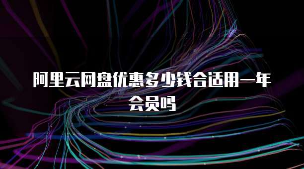 阿里云网盘优惠多少钱合适用一年会员吗
